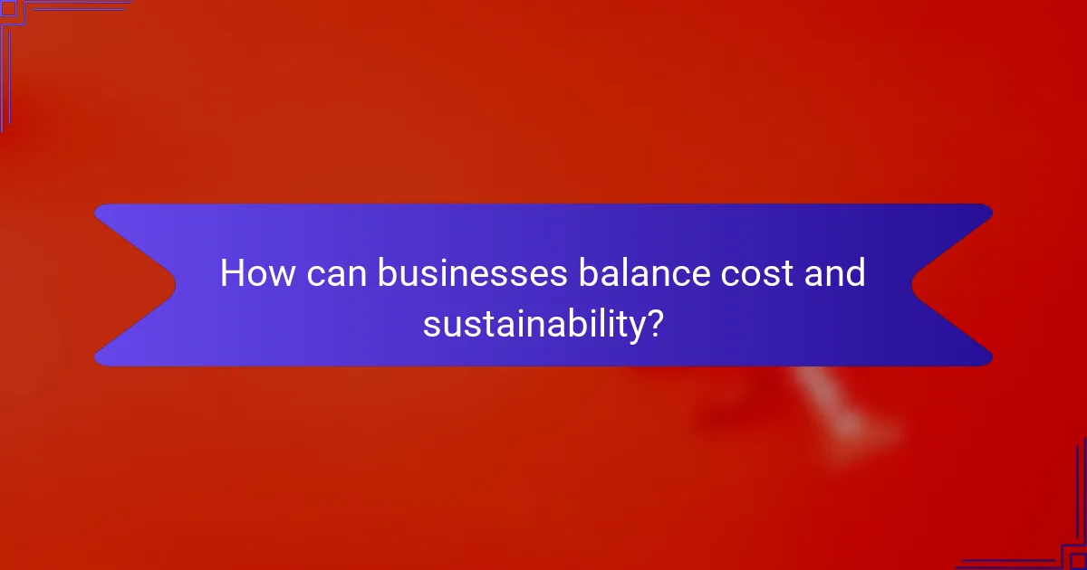 How can businesses balance cost and sustainability?